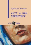 Digi-Book Kiadó Ujhelyi Nándor: Akit a nők szeretnek - könyv